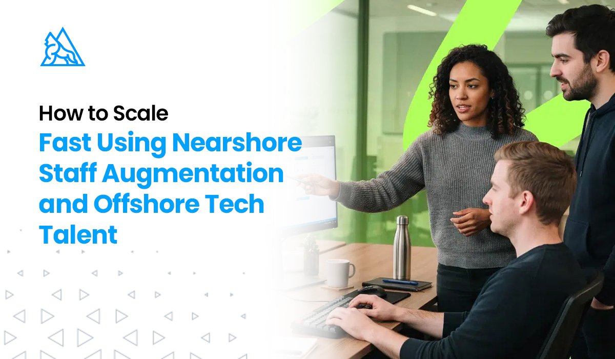 How to Scale Fast Using Nearshore Staff Augmentation and Offshore Tech Talent